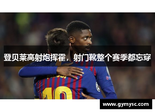 登贝莱高射炮挥霍，射门靴整个赛季都忘穿