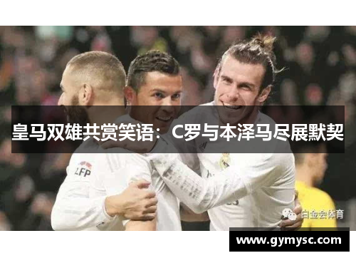 皇马双雄共赏笑语：C罗与本泽马尽展默契